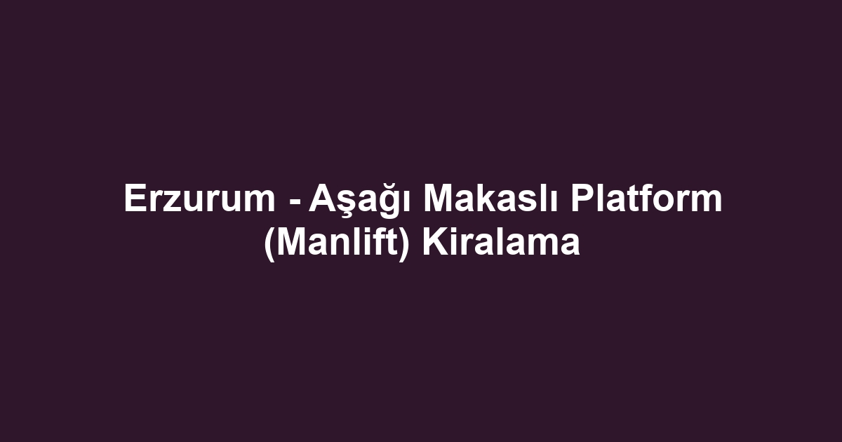 Erzurum - Aşağı Makaslı Platform (Manlift) Kiralama