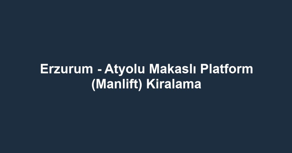Erzurum - Atyolu Makaslı Platform (Manlift) Kiralama
