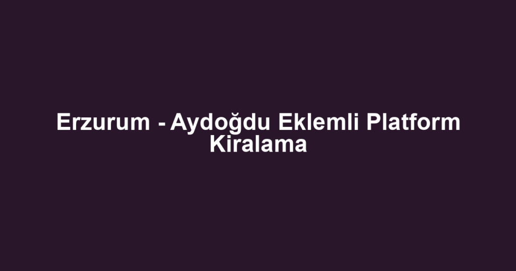 Erzurum - Aydoğdu Eklemli Platform Kiralama