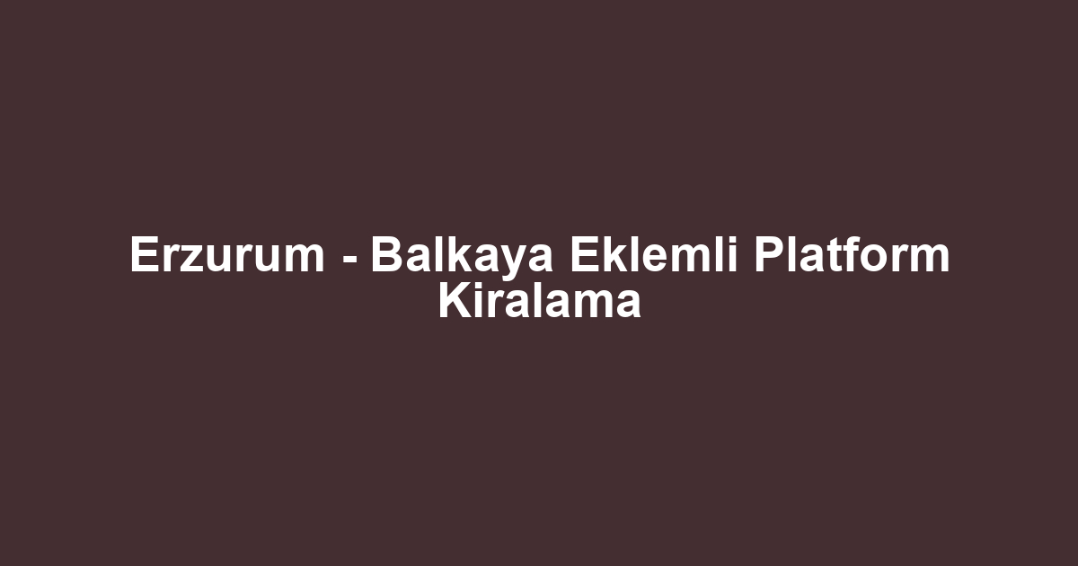 Erzurum - Balkaya Eklemli Platform Kiralama