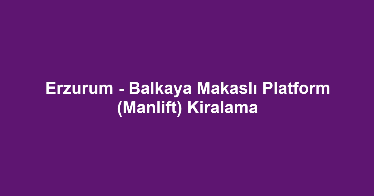 Erzurum - Balkaya Makaslı Platform (Manlift) Kiralama