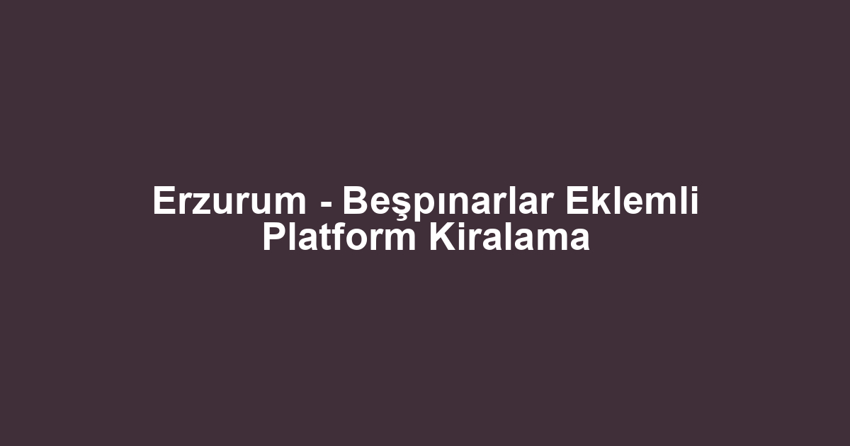 Erzurum - Beşpınarlar Eklemli Platform Kiralama