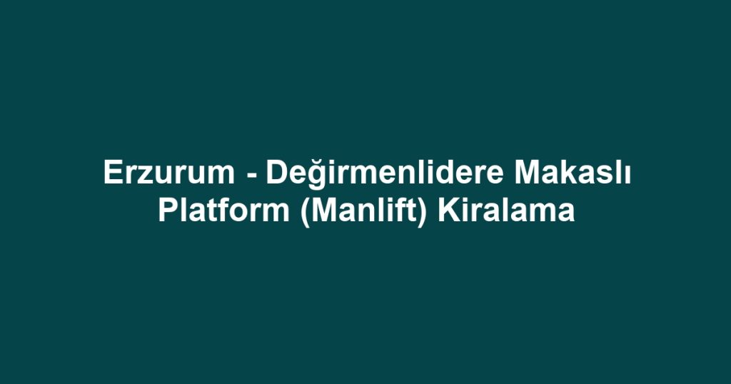 Erzurum - Değirmenlidere Makaslı Platform (Manlift) Kiralama