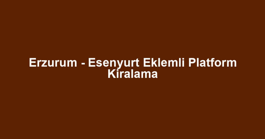 Erzurum - Esenyurt Eklemli Platform Kiralama