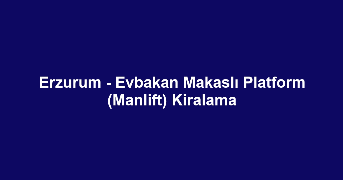 Erzurum - Evbakan Makaslı Platform (Manlift) Kiralama