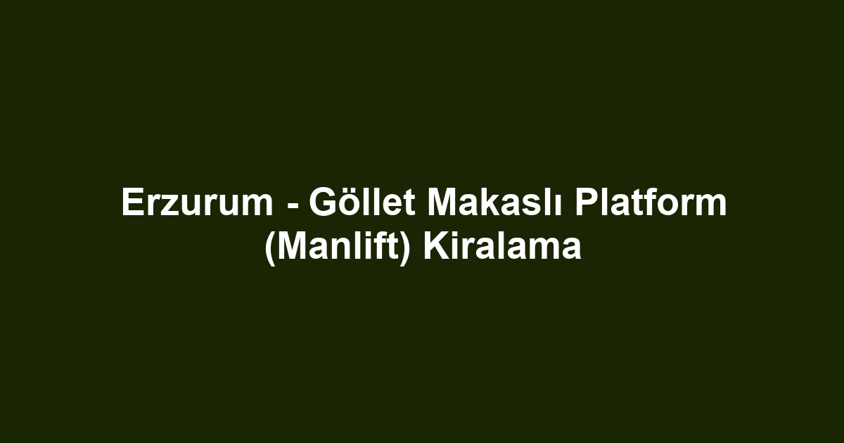 Erzurum - Göllet Makaslı Platform (Manlift) Kiralama