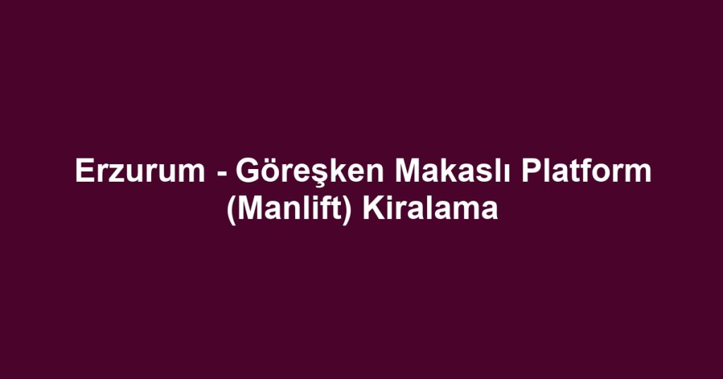 Erzurum - Göreşken Makaslı Platform (Manlift) Kiralama