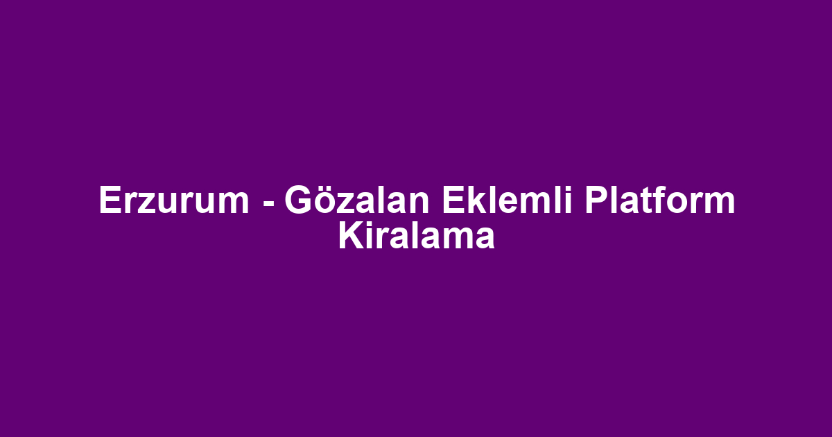 Erzurum - Gözalan Eklemli Platform Kiralama