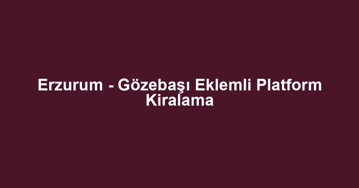 Erzurum - Gözebaşı Eklemli Platform Kiralama