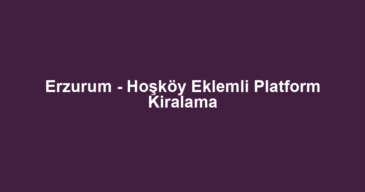 Erzurum - Hoşköy Eklemli Platform Kiralama