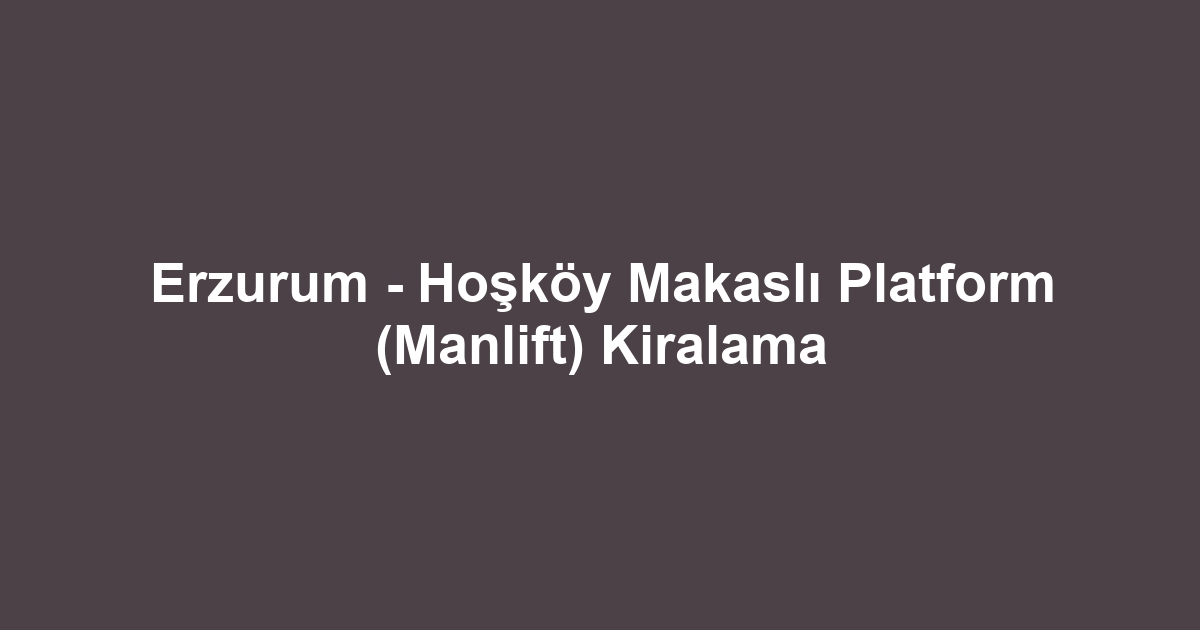 Erzurum - Hoşköy Makaslı Platform (Manlift) Kiralama