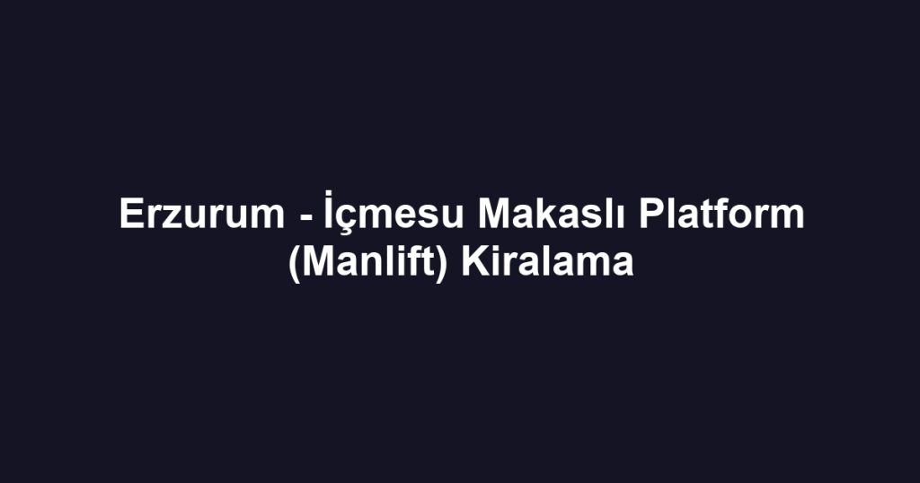 Erzurum - İçmesu Makaslı Platform (Manlift) Kiralama
