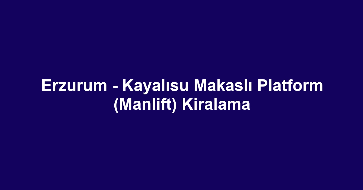 Erzurum - Kayalısu Makaslı Platform (Manlift) Kiralama