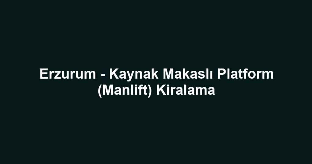 Erzurum - Kaynak Makaslı Platform (Manlift) Kiralama