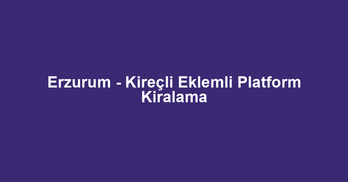 Erzurum - Kireçli Eklemli Platform Kiralama