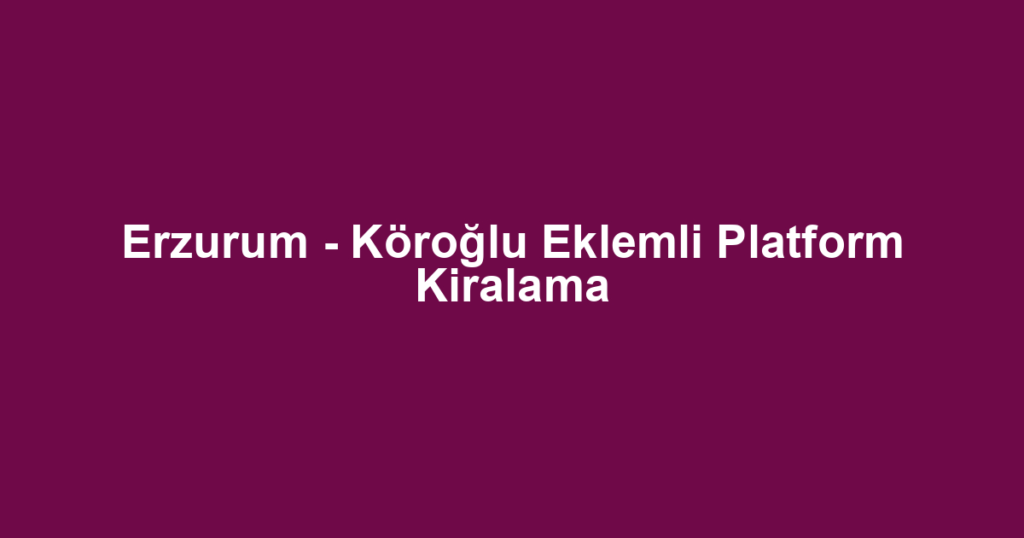 Erzurum - Köroğlu Eklemli Platform Kiralama