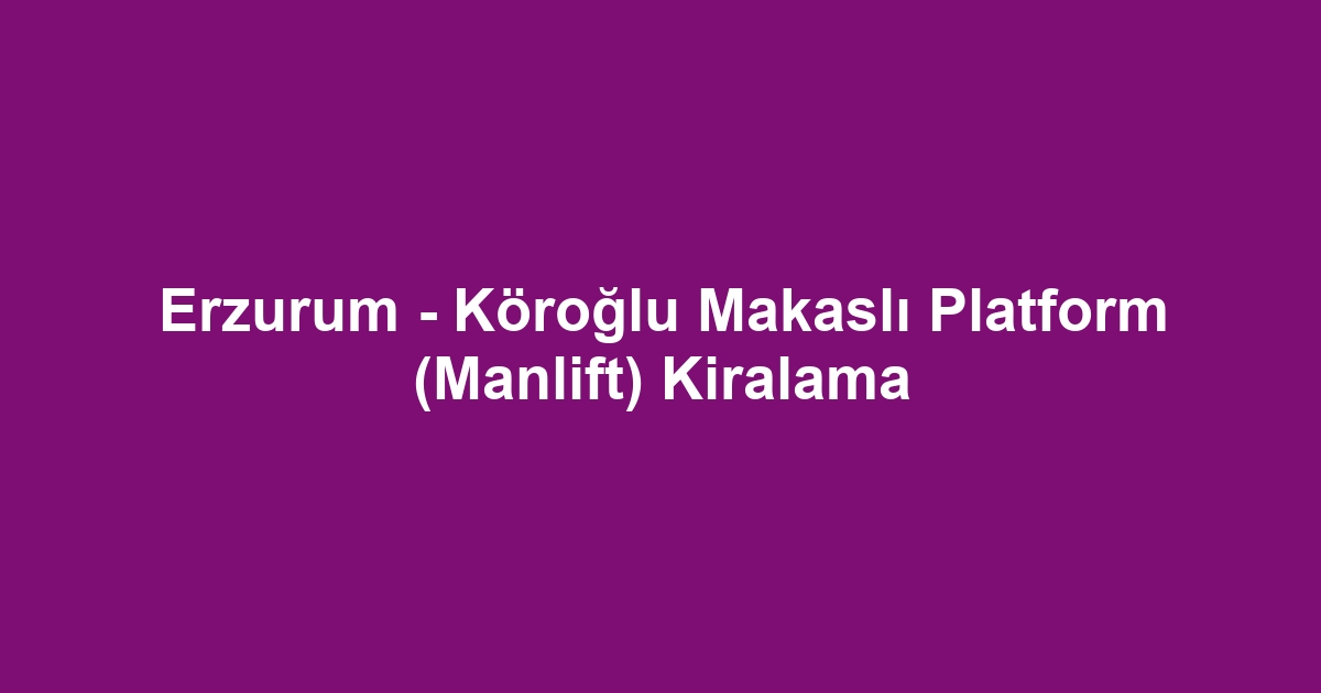 Erzurum - Köroğlu Makaslı Platform (Manlift) Kiralama
