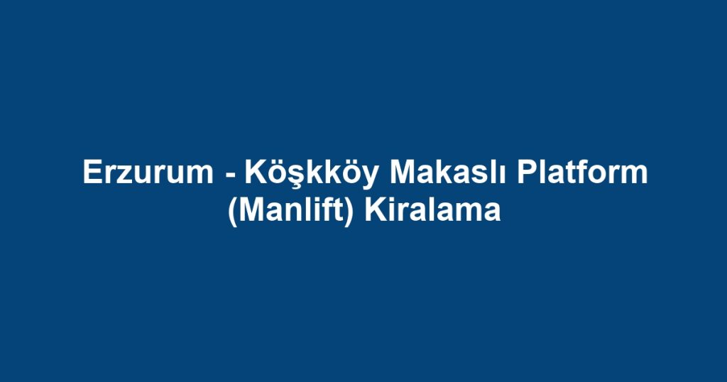 Erzurum - Köşkköy Makaslı Platform (Manlift) Kiralama