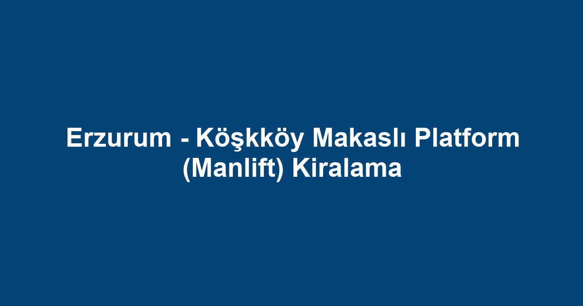 Erzurum - Köşkköy Makaslı Platform (Manlift) Kiralama