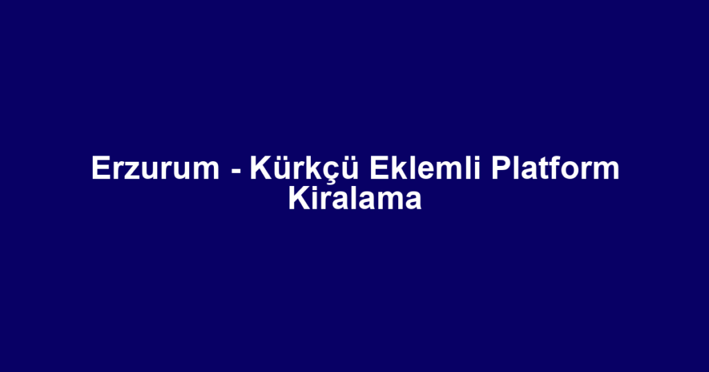 Erzurum - Kürkçü Eklemli Platform Kiralama