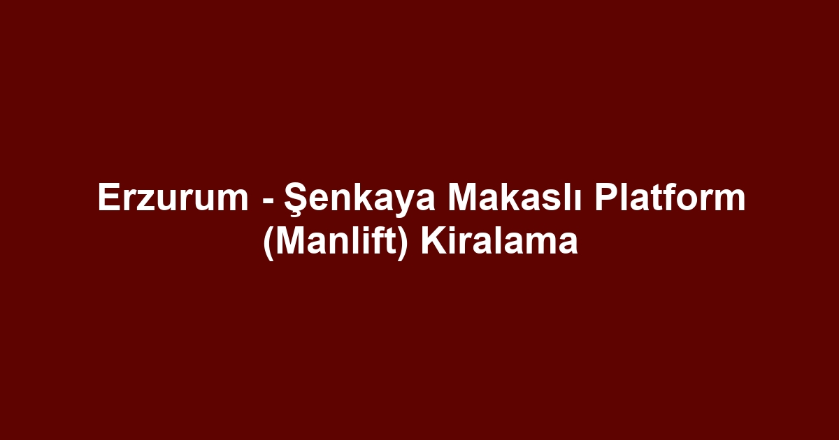 Erzurum - Şenkaya Makaslı Platform (Manlift) Kiralama
