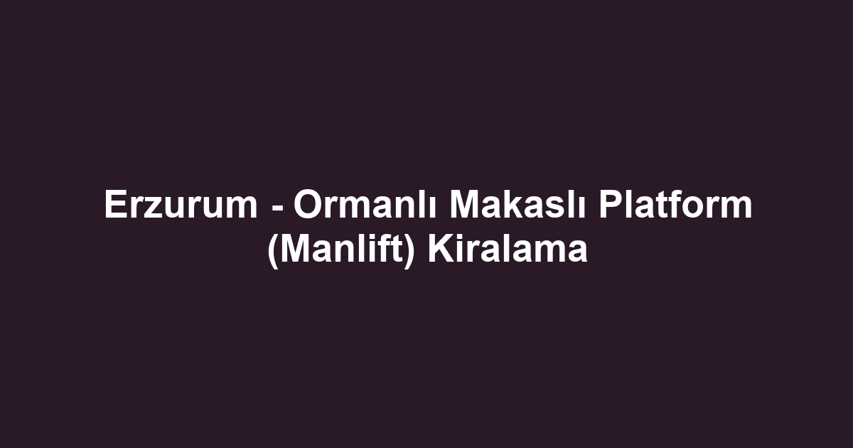 Erzurum - Ormanlı Makaslı Platform (Manlift) Kiralama