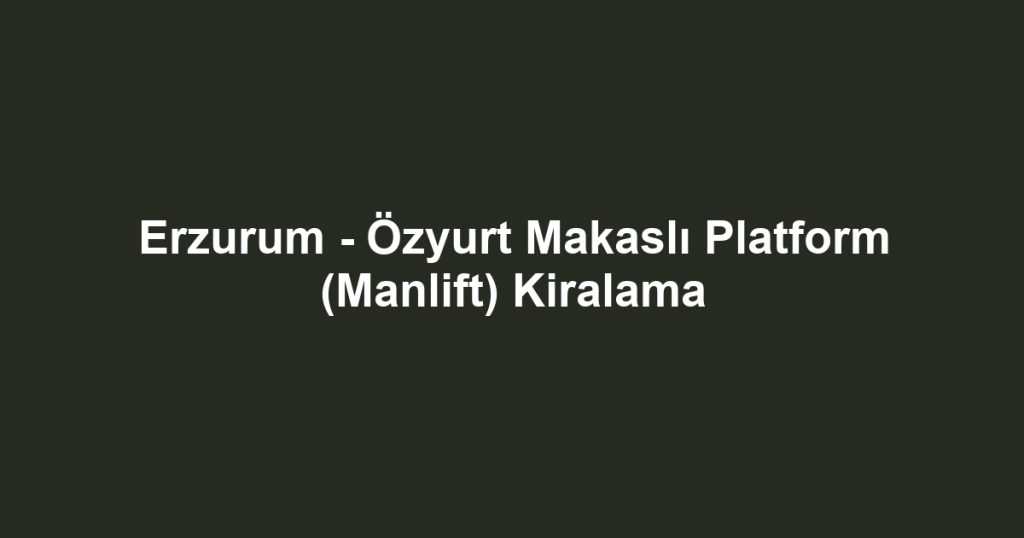 Erzurum - Özyurt Makaslı Platform (Manlift) Kiralama