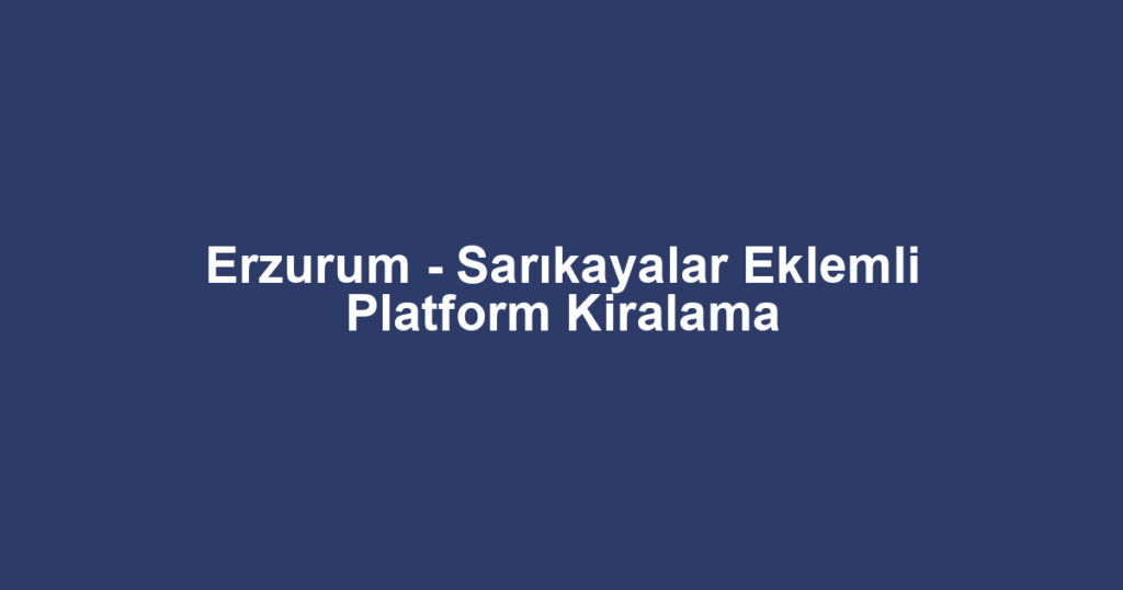 Erzurum - Sarıkayalar Eklemli Platform Kiralama