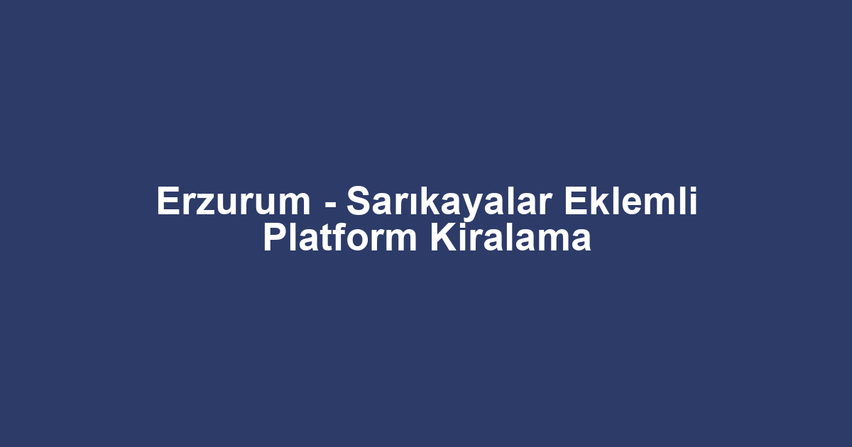 Erzurum - Sarıkayalar Eklemli Platform Kiralama