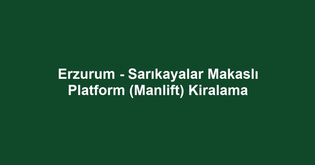 Erzurum - Sarıkayalar Makaslı Platform (Manlift) Kiralama