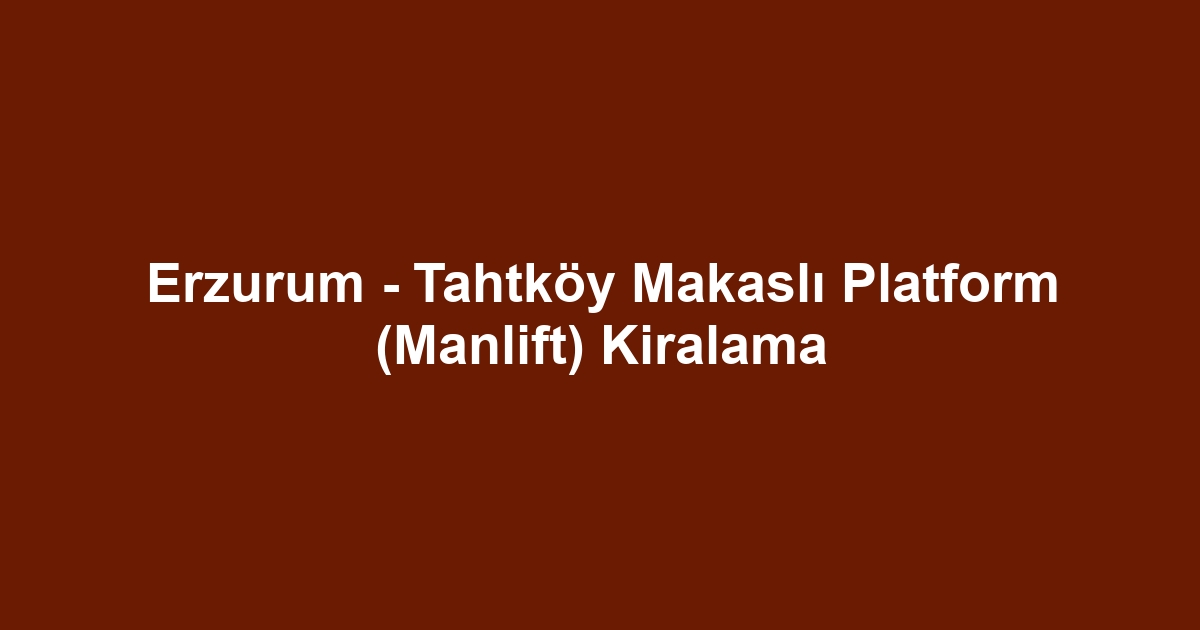 Erzurum - Tahtköy Makaslı Platform (Manlift) Kiralama