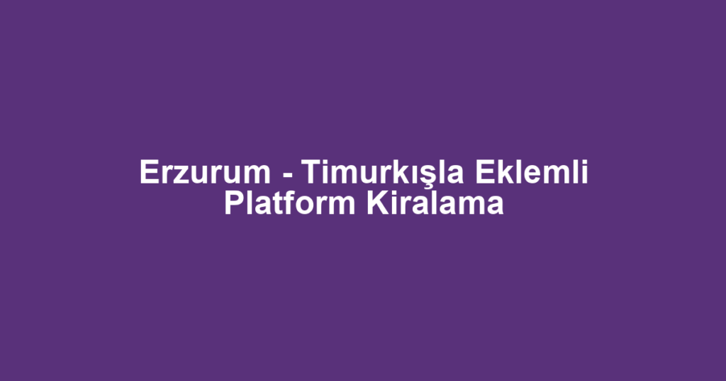 Erzurum - Timurkışla Eklemli Platform Kiralama