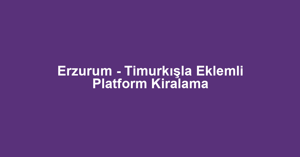 Erzurum - Timurkışla Eklemli Platform Kiralama