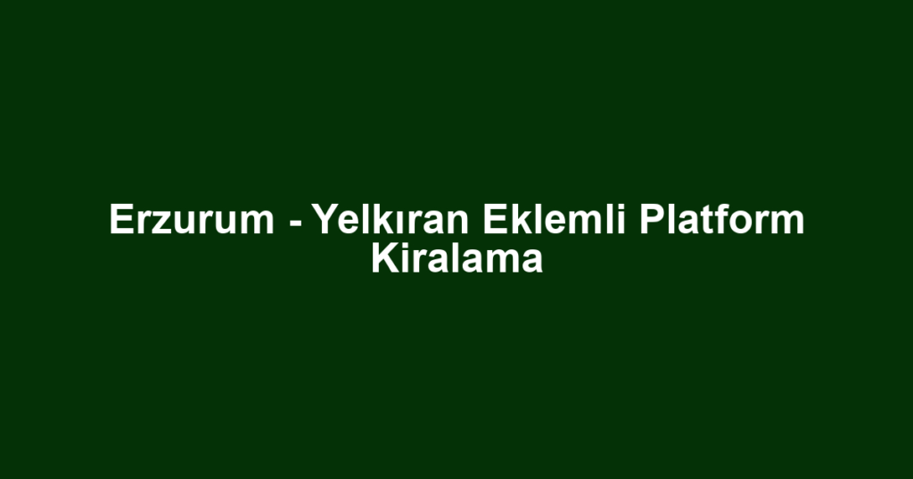 Erzurum - Yelkıran Eklemli Platform Kiralama