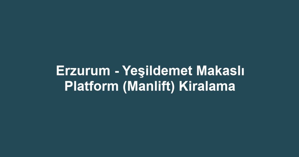Erzurum - Yeşildemet Makaslı Platform (Manlift) Kiralama