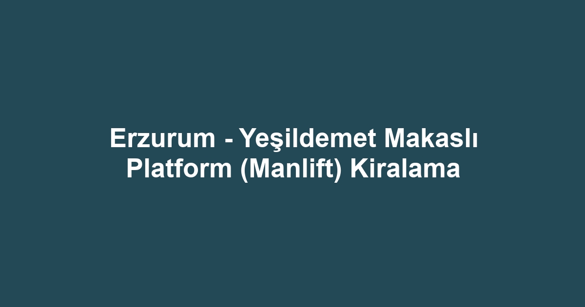 Erzurum - Yeşildemet Makaslı Platform (Manlift) Kiralama
