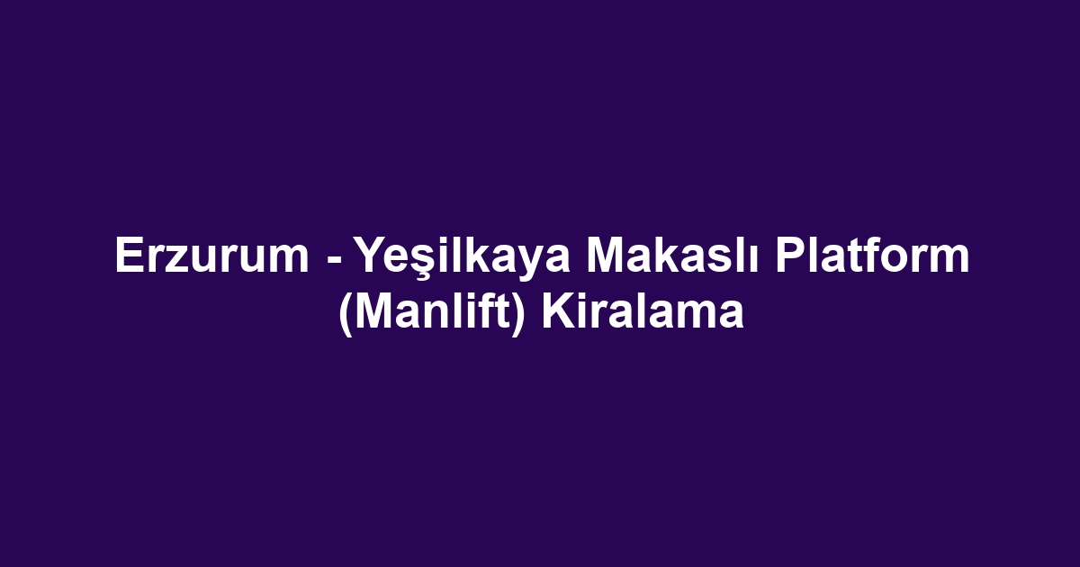 Erzurum - Yeşilkaya Makaslı Platform (Manlift) Kiralama