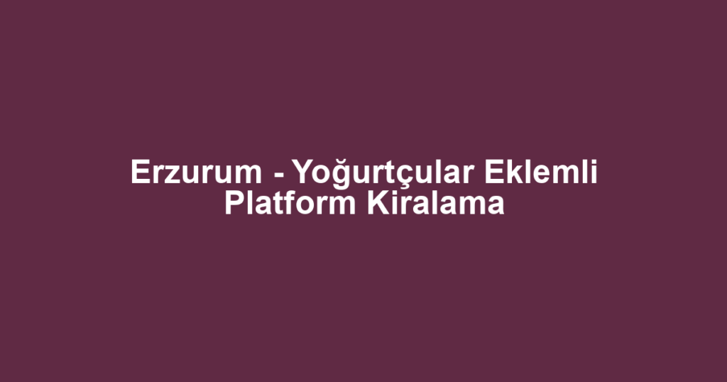 Erzurum - Yoğurtçular Eklemli Platform Kiralama