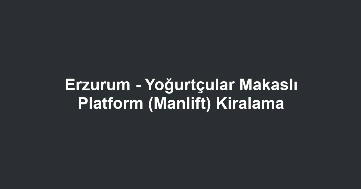 Erzurum - Yoğurtçular Makaslı Platform (Manlift) Kiralama