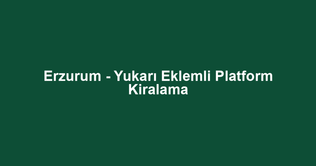 Erzurum - Yukarı Eklemli Platform Kiralama