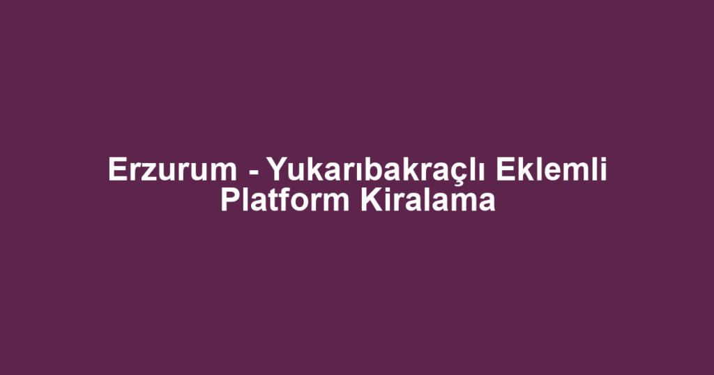 Erzurum - Yukarıbakraçlı Eklemli Platform Kiralama