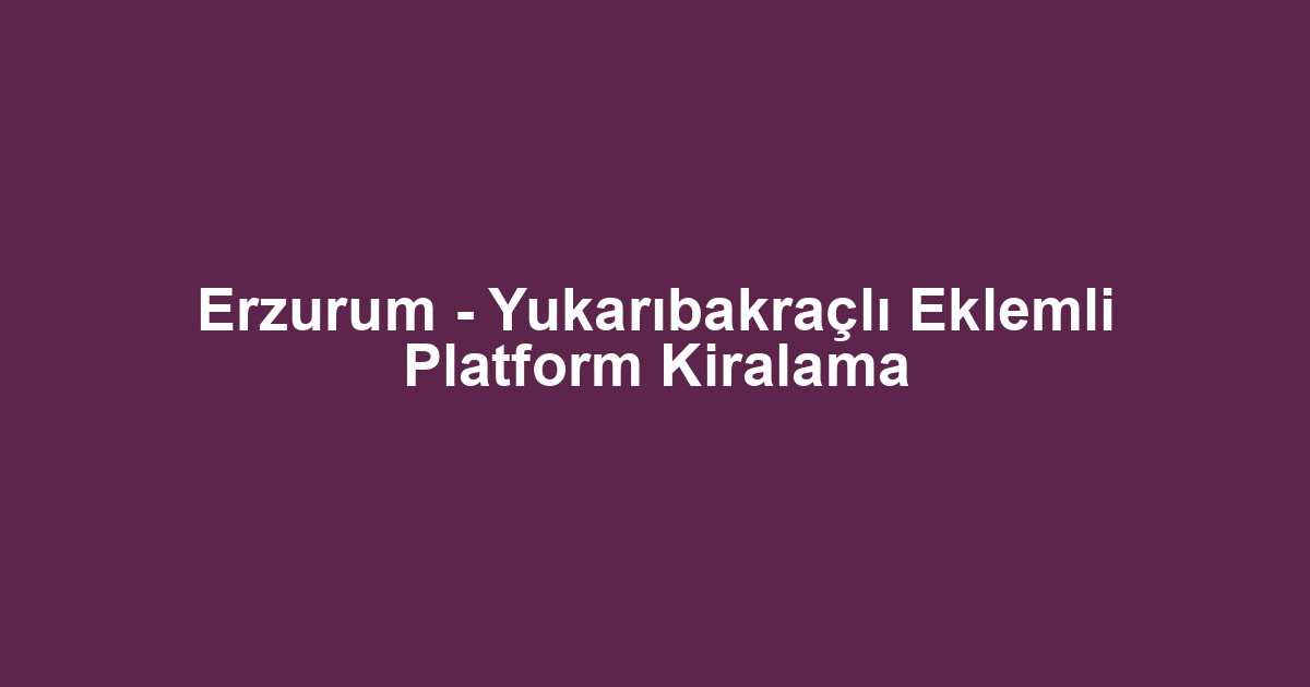 Erzurum - Yukarıbakraçlı Eklemli Platform Kiralama