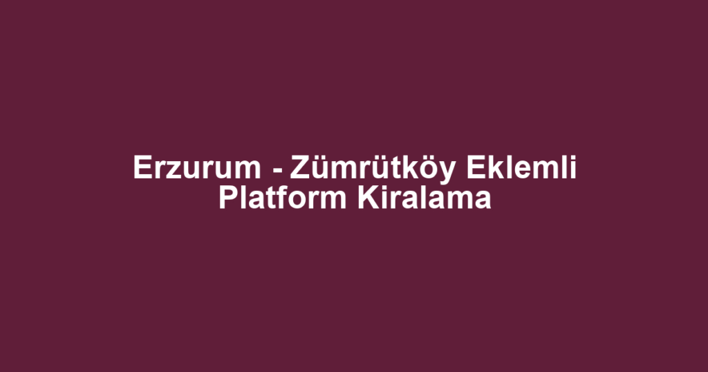 Erzurum - Zümrütköy Eklemli Platform Kiralama