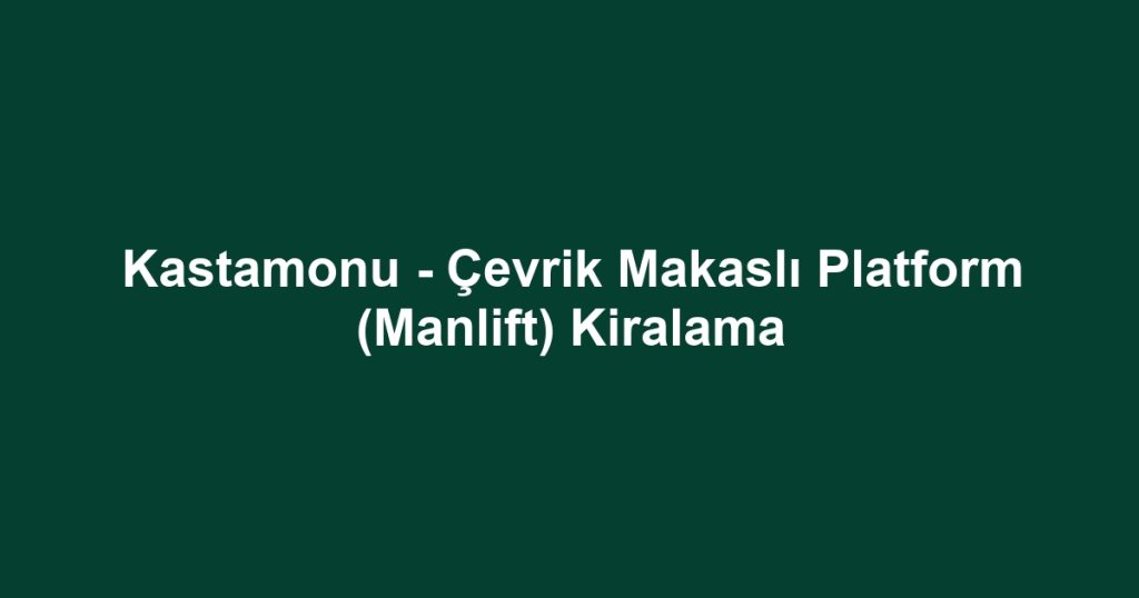 Kastamonu - Çevrik Makaslı Platform (Manlift) Kiralama