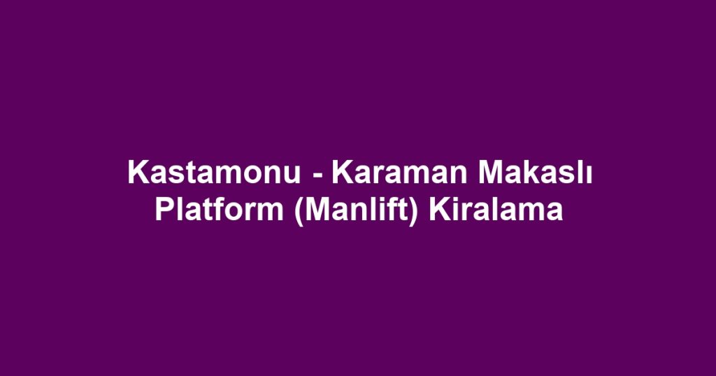 Kastamonu - Karaman Makaslı Platform (Manlift) Kiralama