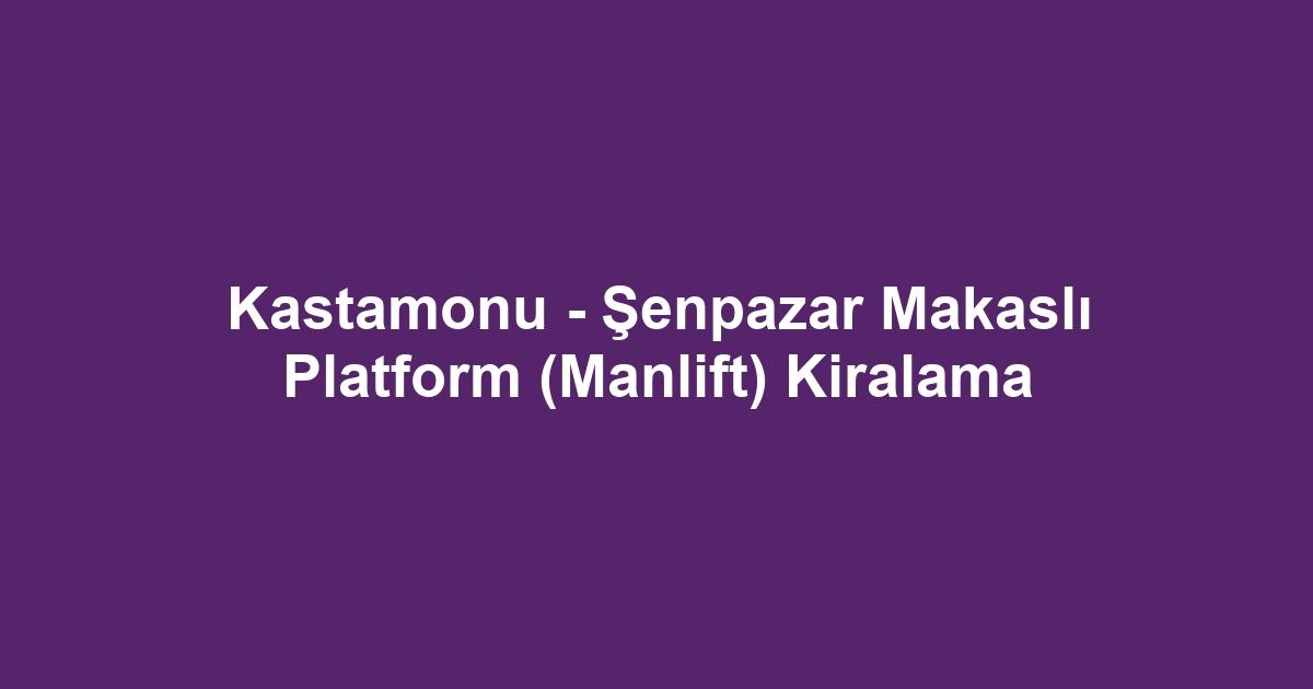 Kastamonu - Şenpazar Makaslı Platform (Manlift) Kiralama