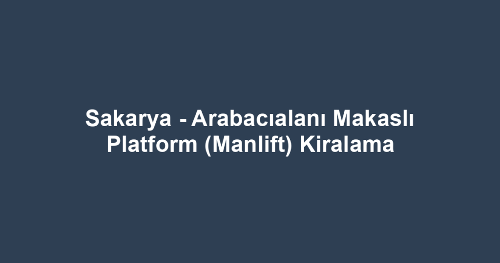 Sakarya - Arabacıalanı Makaslı Platform (Manlift) Kiralama