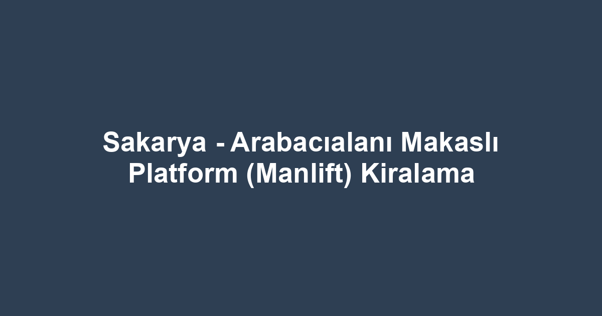 Sakarya - Arabacıalanı Makaslı Platform (Manlift) Kiralama