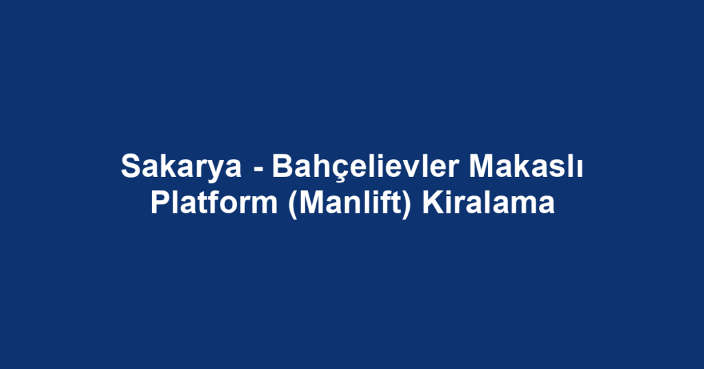 Sakarya - Bahçelievler Makaslı Platform (Manlift) Kiralama