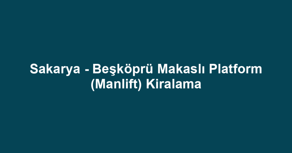 Sakarya - Beşköprü Makaslı Platform (Manlift) Kiralama